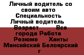 Личный водитель со своим авто › Специальность ­ Личный водитель  › Возраст ­ 36 - Все города Работа » Резюме   . Ханты-Мансийский,Белоярский г.